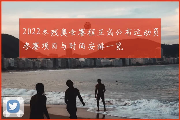 2022冬残奥会赛程正式公布运动员参赛项目与时间安排一览
