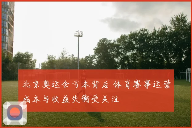 北京奥运会亏本背后 体育赛事运营成本与收益失衡受关注
