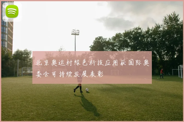 北京奥运村绿色科技应用获国际奥委会可持续发展表彰