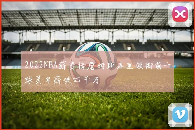 2022NBA薪资榜詹姆斯库里领衔前十球员年薪破四千万