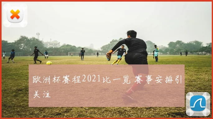 欧洲杯赛程2021比一览 赛事安排引关注