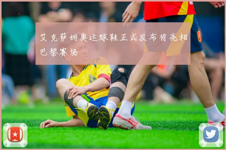 艾克萨姆奥运球鞋正式发布将亮相巴黎赛场