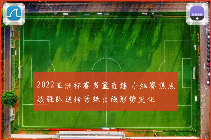 2022亚洲杯赛男篮直播 小组赛焦点战强队逆转晋级出线形势变化