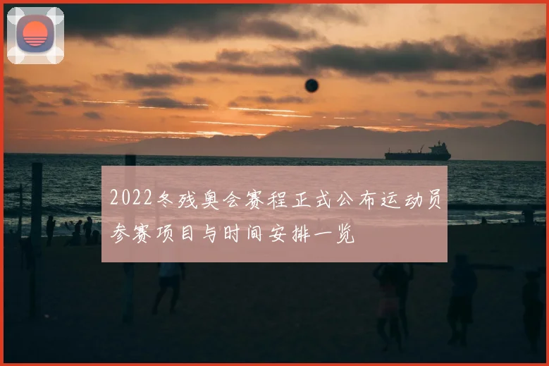 2022冬残奥会赛程正式公布运动员参赛项目与时间安排一览