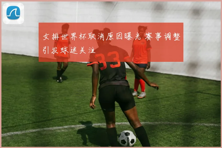 女排世界杯取消原因曝光 赛事调整引发球迷关注