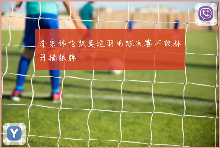 李宗伟伦敦奥运羽毛球决赛不敌林丹摘银牌