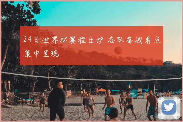 24日世界杯赛程出炉 各队备战看点集中呈现