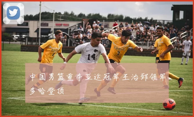 中国男篮重夺亚运冠军王治郅领军多哈登顶