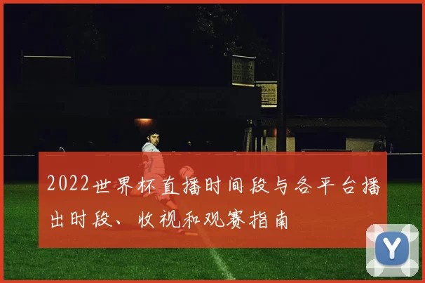 2022世界杯直播时间段与各平台播出时段、收视和观赛指南