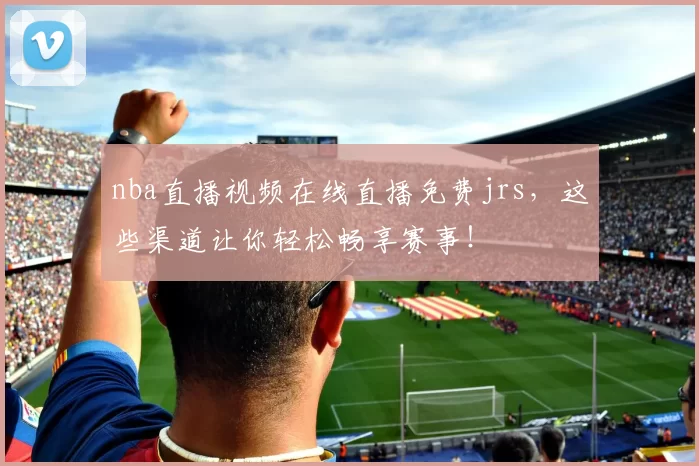 nba直播视频在线直播免费jrs，这些渠道让你轻松畅享赛事！