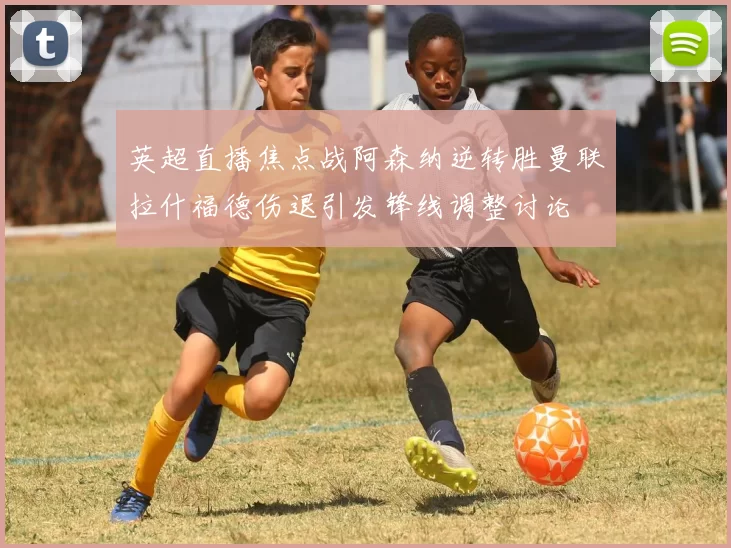 英超直播焦点战阿森纳逆转胜曼联拉什福德伤退引发锋线调整讨论