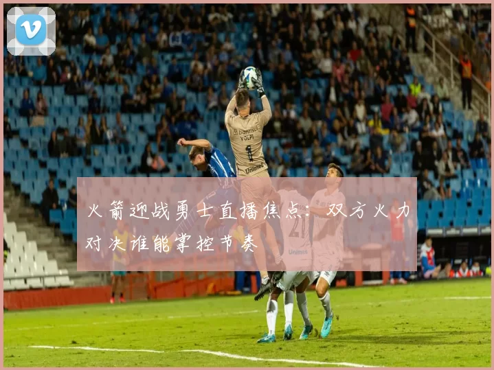 火箭迎战勇士直播焦点：双方火力对决谁能掌控节奏