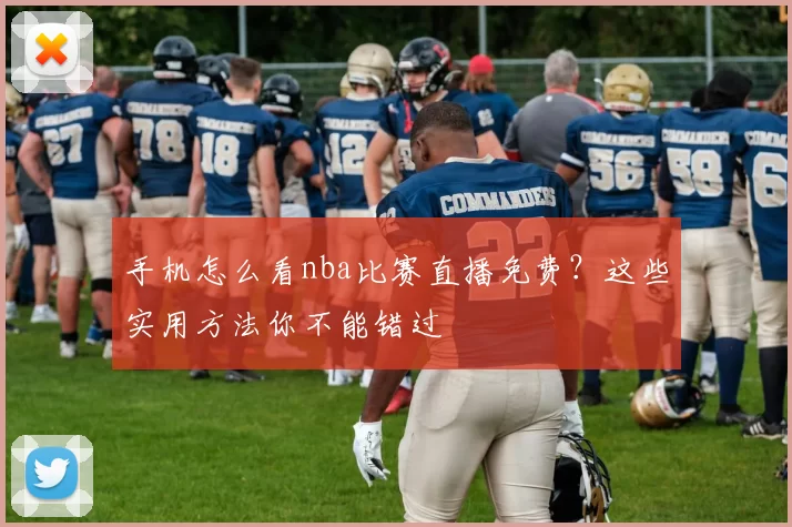 手机怎么看nba比赛直播免费？这些实用方法你不能错过