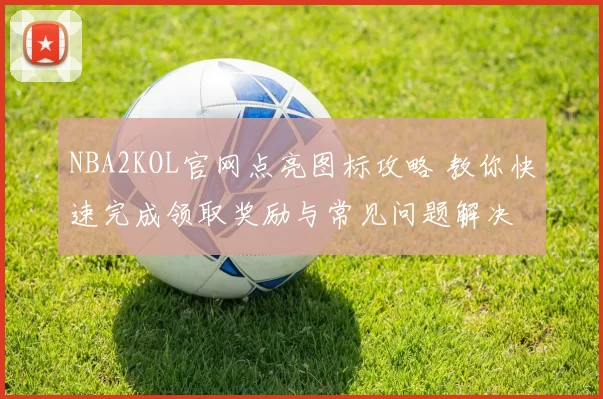 NBA2KOL官网点亮图标攻略 教你快速完成领取奖励与常见问题解决