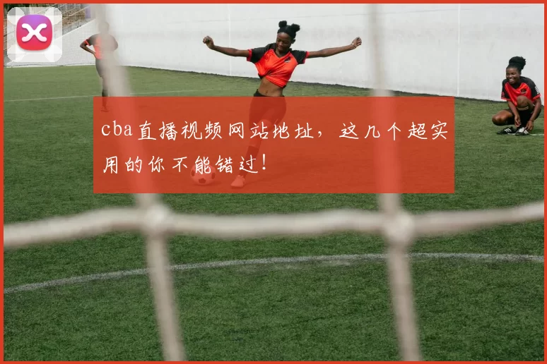 cba直播视频网站地址，这几个超实用的你不能错过！