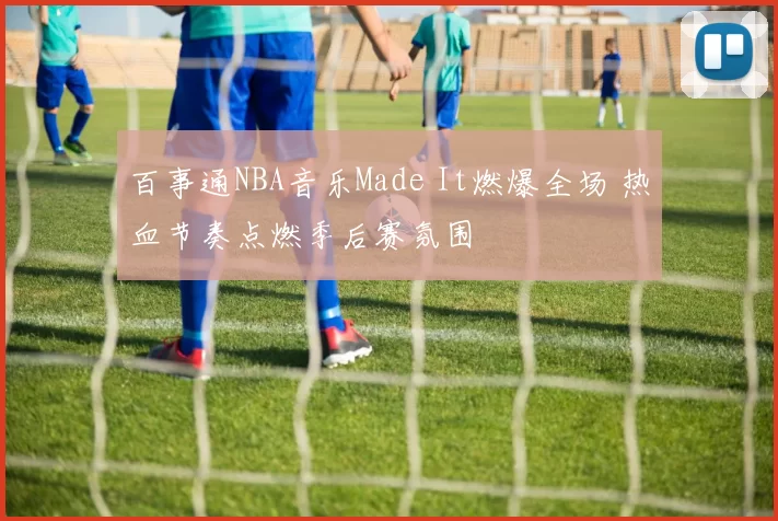百事通NBA音乐Made It燃爆全场 热血节奏点燃季后赛氛围
