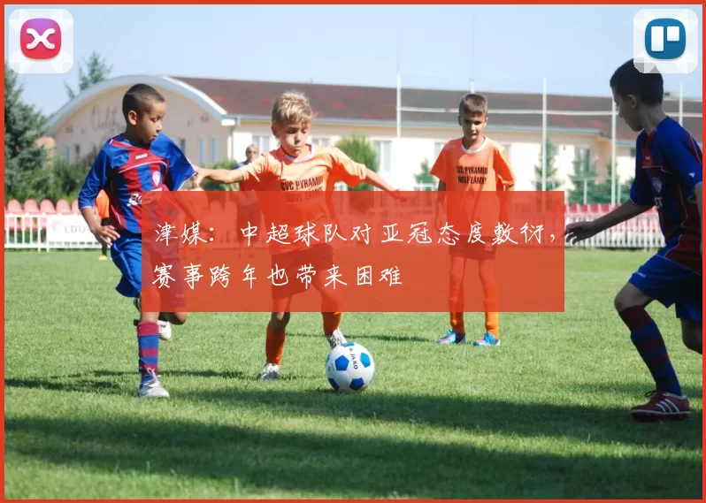 津媒：中超球队对亚冠态度敷衍，赛事跨年也带来困难
