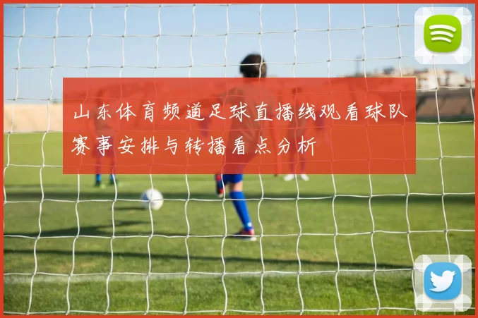 山东体育频道足球直播线观看球队赛事安排与转播看点分析