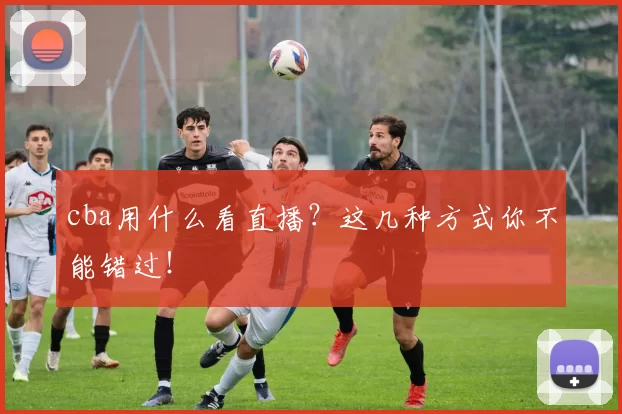 cba用什么看直播？这几种方式你不能错过！