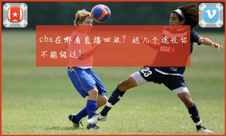 cba在哪看直播回放？这几个途径你不能错过！