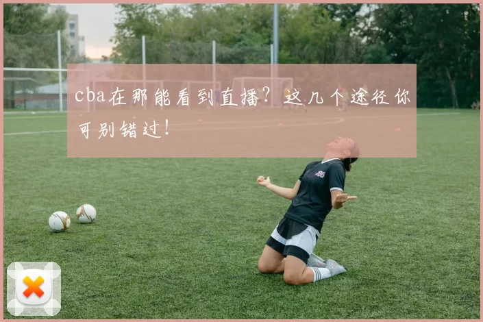cba在那能看到直播？这几个途径你可别错过！