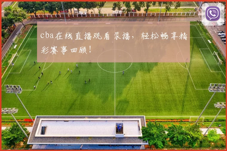 cba在线直播观看录播，轻松畅享精彩赛事回顾！