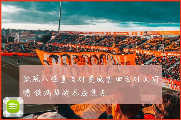 欧冠八强皇马对曼城首回合对决前瞻 伤病与战术成焦点