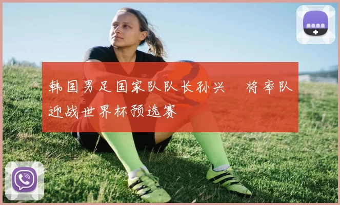 韩国男足国家队队长孙兴慜将率队迎战世界杯预选赛