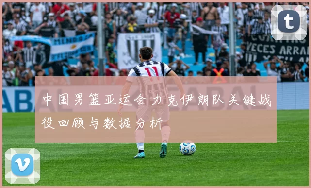 中国男篮亚运会力克伊朗队关键战役回顾与数据分析