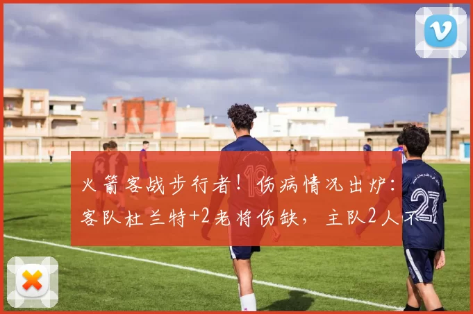 火箭客战步行者！伤病情况出炉：客队杜兰特+2老将伤缺，主队2人不打