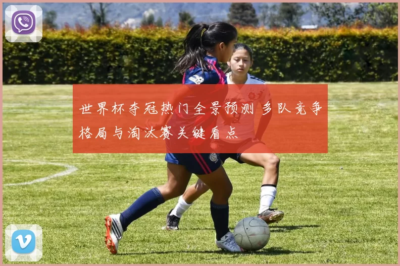 世界杯夺冠热门全景预测 多队竞争格局与淘汰赛关键看点