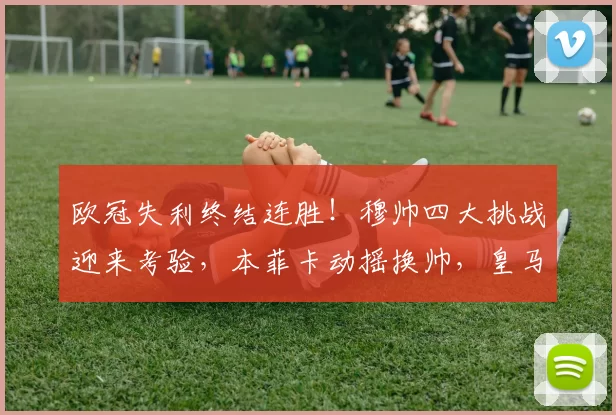 欧冠失利终结连胜！穆帅四大挑战迎来考验，本菲卡动摇换帅，皇马暗中观望_阿贾克斯_那不勒斯_费内巴切