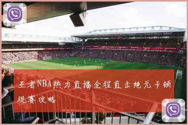 王者NBA热力直播全程直击绝无卡顿观赛攻略