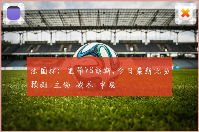 法国杯：里昂VS朗斯,今日最新比分预测_主场_战术_中场