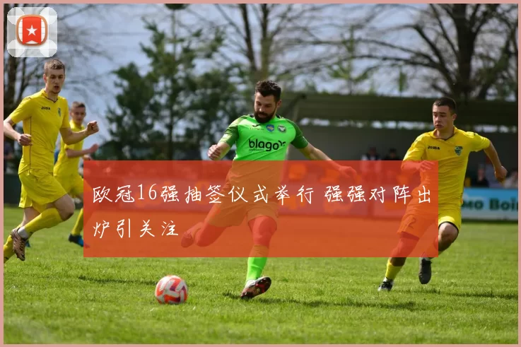 欧冠16强抽签仪式举行 强强对阵出炉引关注