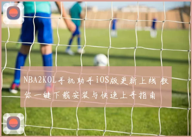 NBA2KOL手机助手iOS版更新上线 教你一键下载安装与快速上手指南