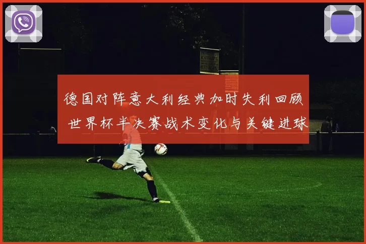 德国对阵意大利经典加时失利回顾 世界杯半决赛战术变化与关键进球解析