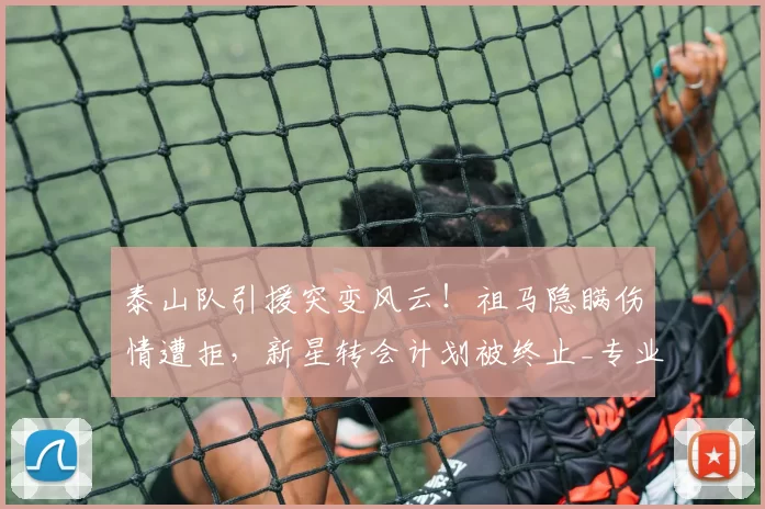 泰山队引援突变风云！祖马隐瞒伤情遭拒，新星转会计划被终止_专业训练_中超_球员