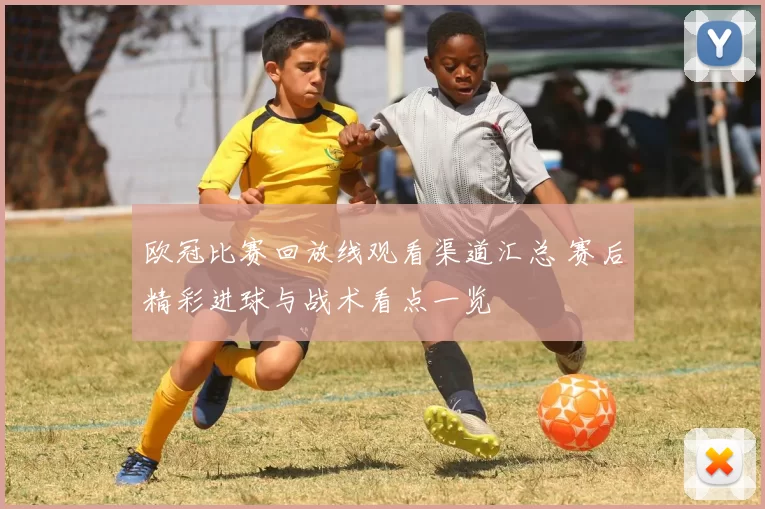 欧冠比赛回放线观看渠道汇总 赛后精彩进球与战术看点一览