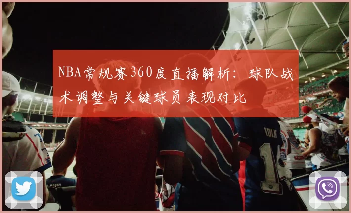NBA常规赛360度直播解析:球队战术调整与关键球员表现对比