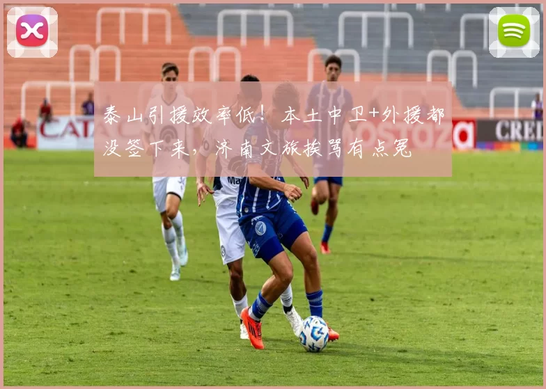 泰山引援效率低！本土中卫+外援都没签下来，济南文旅挨骂有点冤