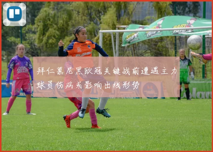 拜仁慕尼黑欧冠关键战前遭遇主力球员伤病或影响出线形势