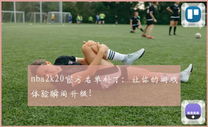 nba2k20官方名单补丁：让你的游戏体验瞬间升级！
