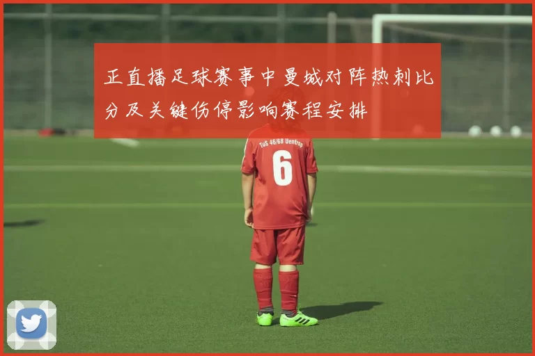 正直播足球赛事中曼城对阵热刺比分及关键伤停影响赛程安排