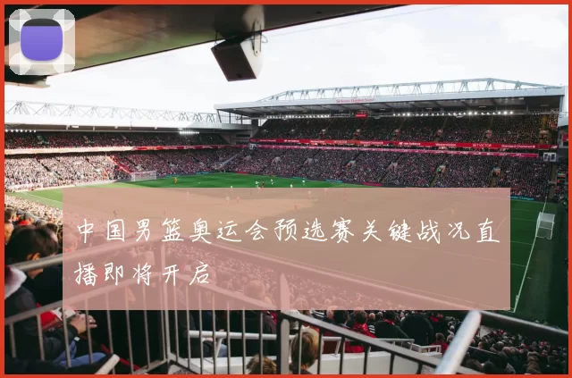 中国男篮奥运会预选赛关键战况直播即将开启