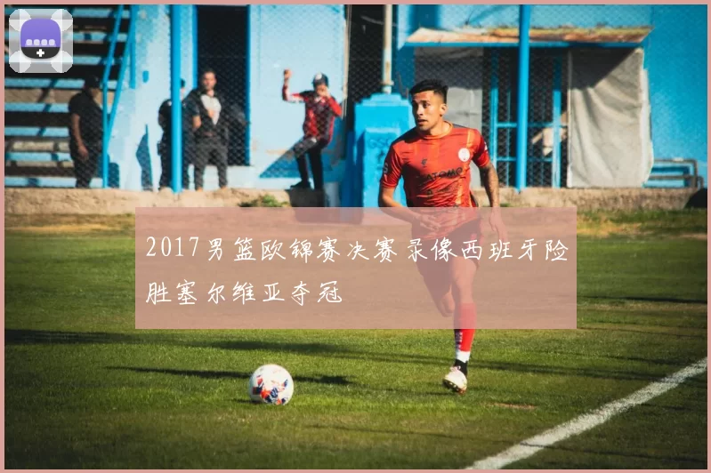 2017男篮欧锦赛决赛录像西班牙险胜塞尔维亚夺冠