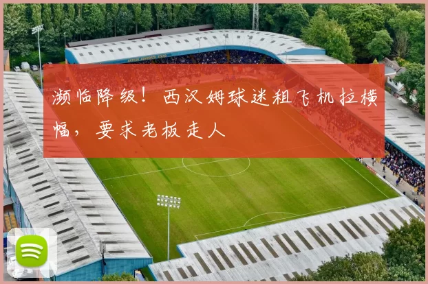 濒临降级！西汉姆球迷租飞机拉横幅，要求老板走人