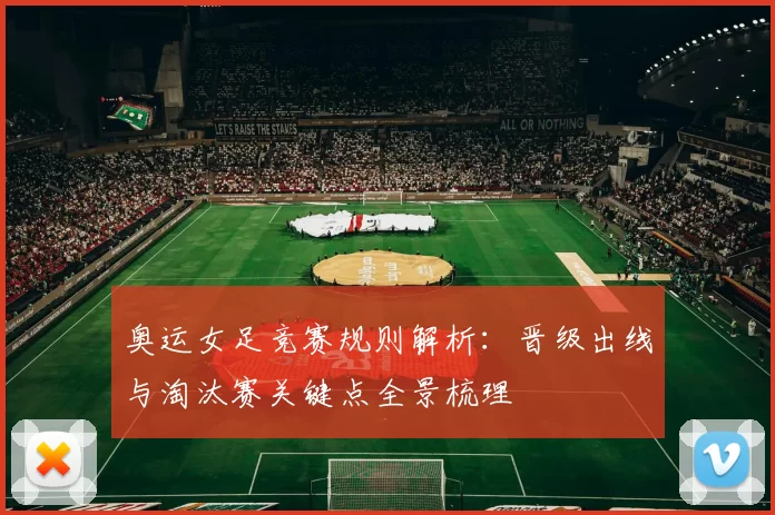 奥运女足竞赛规则解析:晋级出线与淘汰赛关键点全景梳理