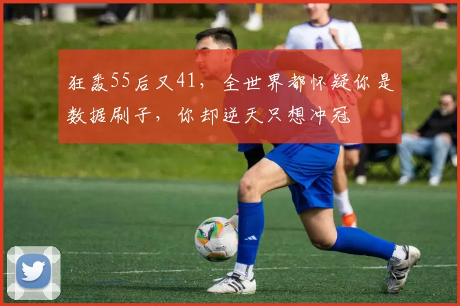 狂轰55后又41,全世界都怀疑你是数据刷子,你却逆天只想冲冠