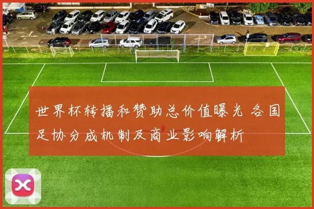 世界杯转播和赞助总价值曝光 各国足协分成机制及商业影响解析